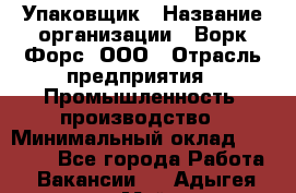 Упаковщик › Название организации ­ Ворк Форс, ООО › Отрасль предприятия ­ Промышленность, производство › Минимальный оклад ­ 30 000 - Все города Работа » Вакансии   . Адыгея респ.,Майкоп г.